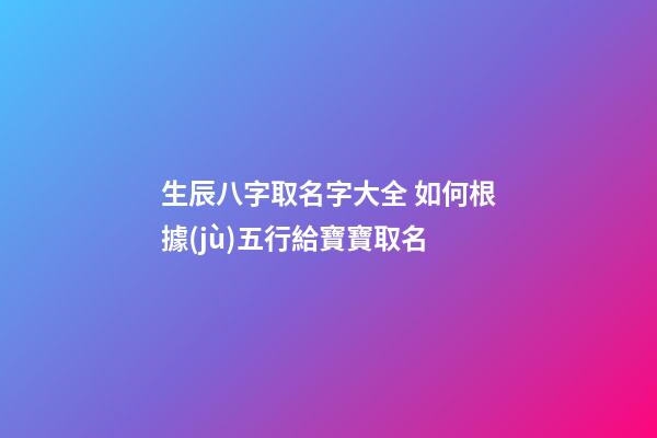 生辰八字取名字大全 如何根據(jù)五行給寶寶取名